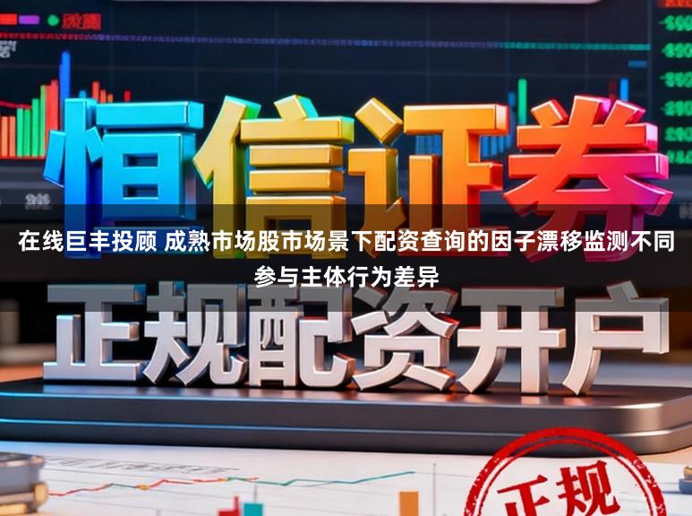 在线巨丰投顾 成熟市场股市场景下配资查询的因子漂移监测不同参与主体行为差异