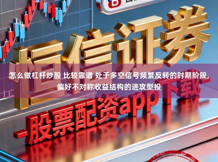 怎么做杠杆炒股 比较靠谱 处于多空信号频繁反转的时期阶段,偏好不对称收益结构的进攻型投
