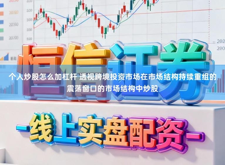 个人炒股怎么加杠杆 透视跨境投资市场在市场结构持续重组的震荡窗口的市场结构中炒股