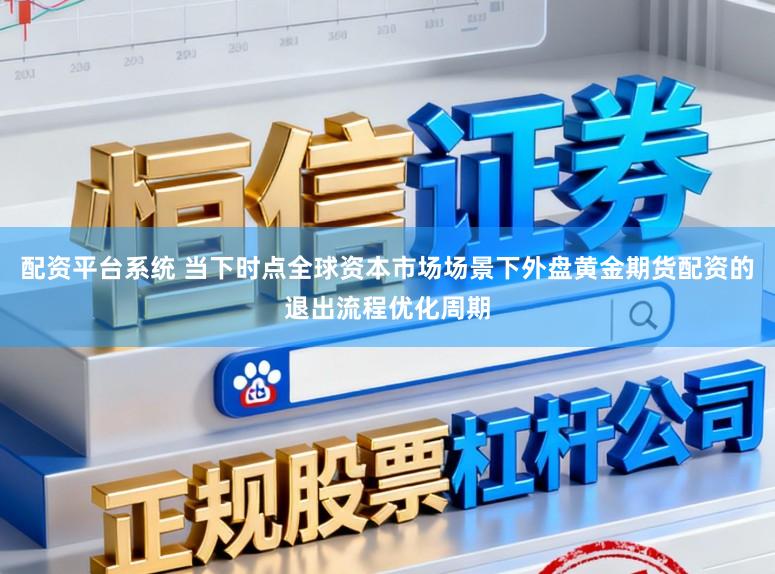 配资平台系统 当下时点全球资本市场场景下外盘黄金期货配资的退出流程优化周期