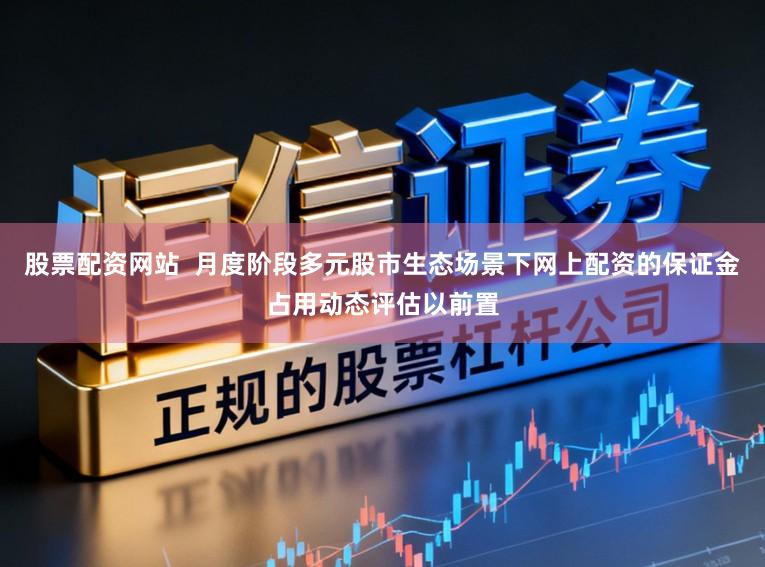 股票配资网站  月度阶段多元股市生态场景下网上配资的保证金占用动态评估以前置