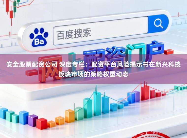 安全股票配资公司 深度专栏：配资平台风险揭示书在新兴科技板块市场的策略权重动态