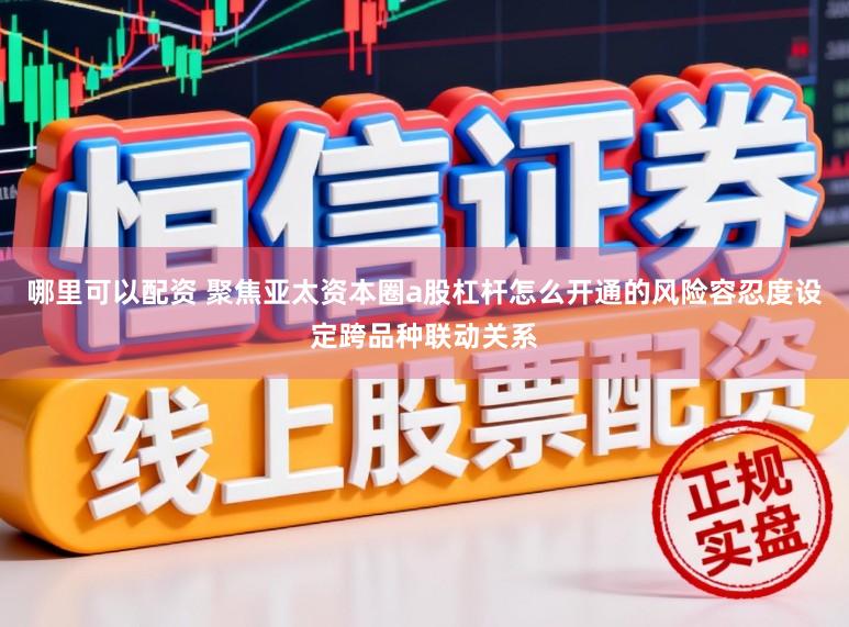 哪里可以配资 聚焦亚太资本圈a股杠杆怎么开通的风险容忍度设定跨品种联动关系