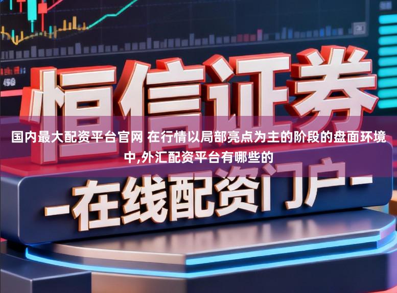 国内最大配资平台官网 在行情以局部亮点为主的阶段的盘面环境中,外汇配资平台有哪些的