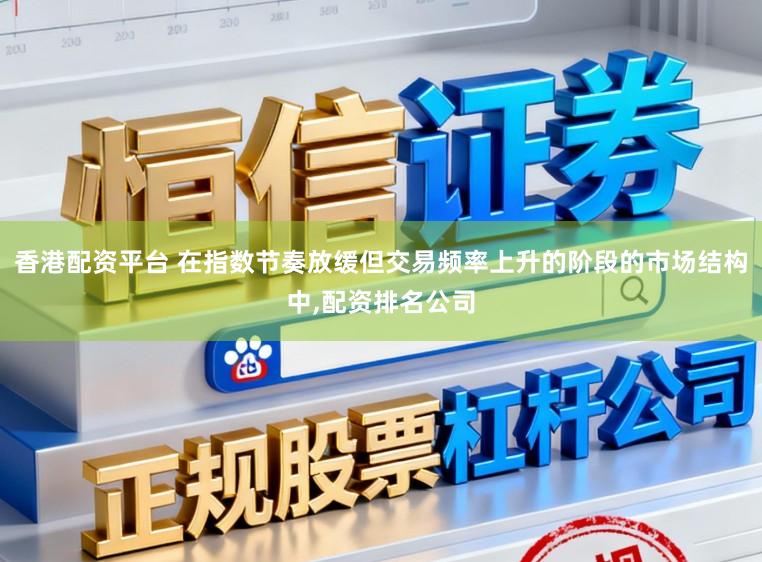 香港配资平台 在指数节奏放缓但交易频率上升的阶段的市场结构中,配资排名公司