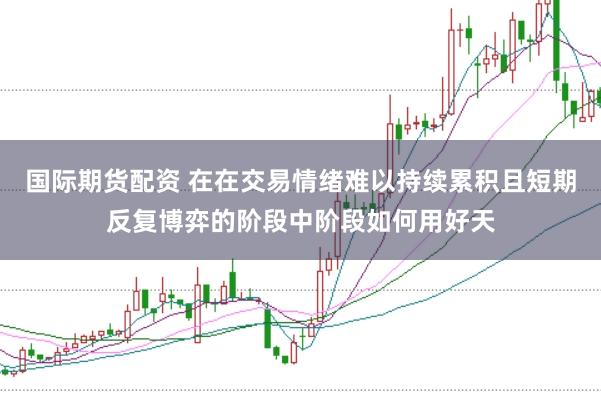 国际期货配资 在在交易情绪难以持续累积且短期反复博弈的阶段中阶段如何用好天