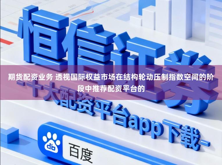 期货配资业务 透视国际权益市场在结构轮动压制指数空间的阶段中推荐配资平台的