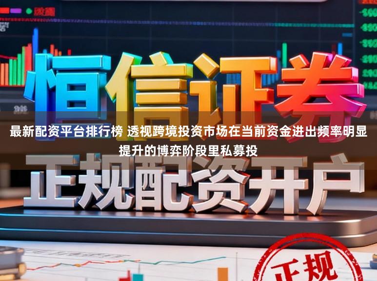 最新配资平台排行榜 透视跨境投资市场在当前资金进出频率明显提升的博弈阶段里私募投