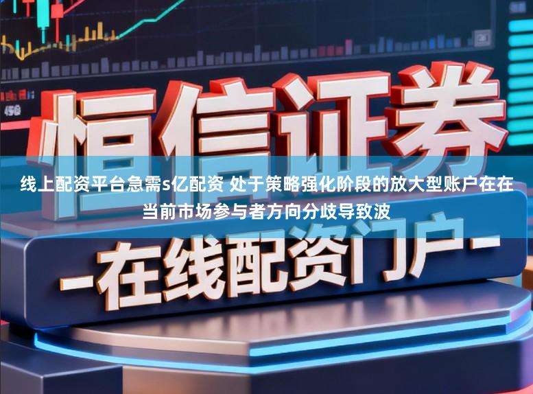 线上配资平台急需s亿配资 处于策略强化阶段的放大型账户在在当前市场参与者方向分歧导致波