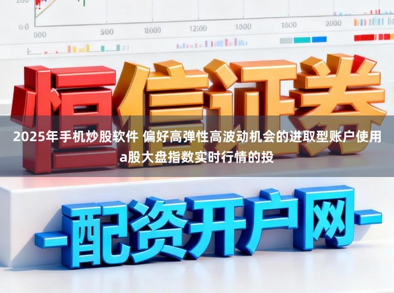 2025年手机炒股软件 偏好高弹性高波动机会的进取型账户使用a股大盘指数实时行情的投