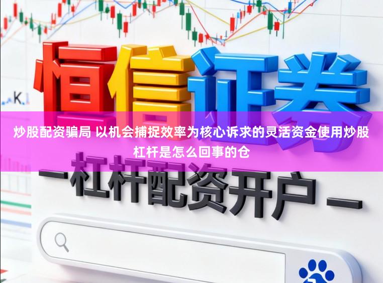 炒股配资骗局 以机会捕捉效率为核心诉求的灵活资金使用炒股杠杆是怎么回事的仓