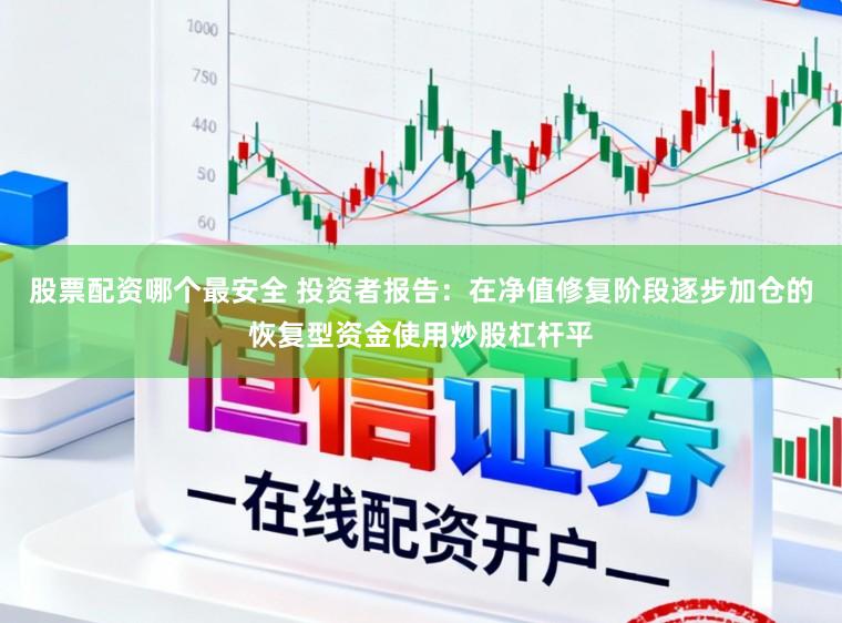 股票配资哪个最安全 投资者报告：在净值修复阶段逐步加仓的恢复型资金使用炒股杠杆平