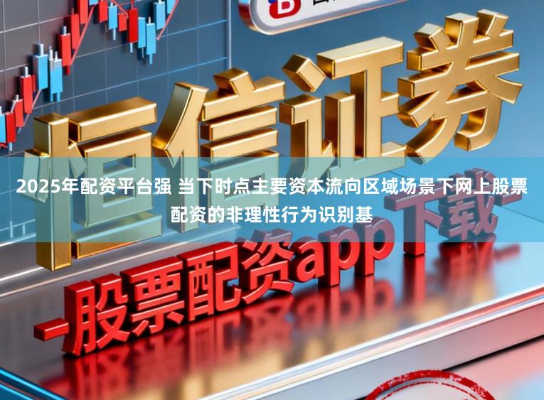 2025年配资平台强 当下时点主要资本流向区域场景下网上股票配资的非理性行为识别基