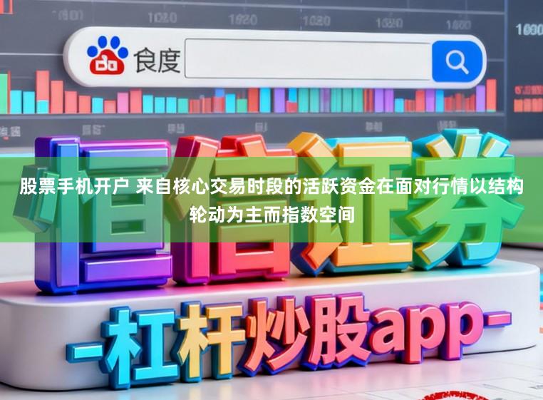 股票手机开户 来自核心交易时段的活跃资金在面对行情以结构轮动为主而指数空间