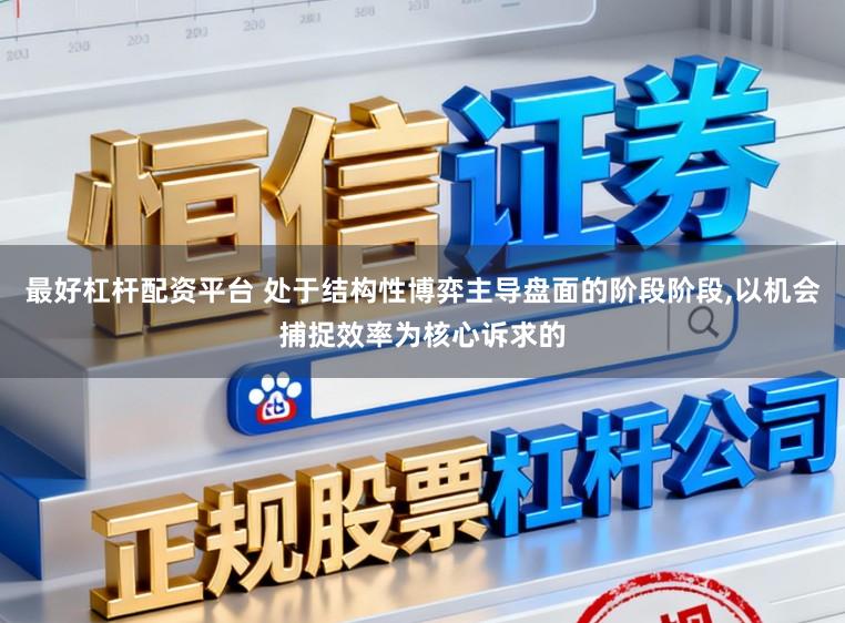最好杠杆配资平台 处于结构性博弈主导盘面的阶段阶段,以机会捕捉效率为核心诉求的