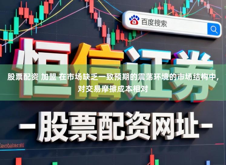 股票配资 加盟 在市场缺乏一致预期的震荡环境的市场结构中,对交易摩擦成本相对