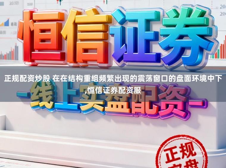 正规配资炒股 在在结构重组频繁出现的震荡窗口的盘面环境中下,恒信证券配资服