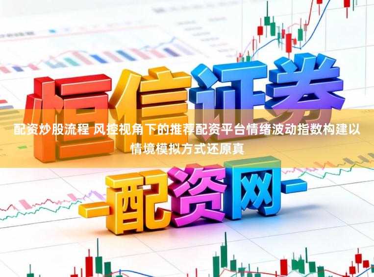 配资炒股流程 风控视角下的推荐配资平台情绪波动指数构建以情境模拟方式还原真
