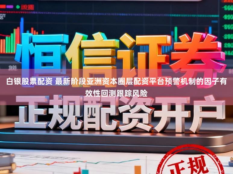 白银股票配资 最新阶段亚洲资本圈层配资平台预警机制的因子有效性回测跟踪风险