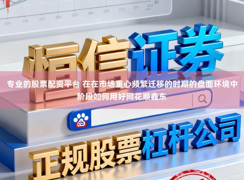 专业的股票配资平台 在在市场重心频繁迁移的时期的盘面环境中阶段如何用好同花顺鑫东