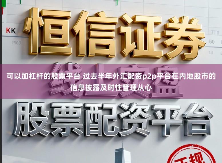 可以加杠杆的股票平台 过去半年外汇配资p2p平台在内地股市的信息披露及时性管理从心