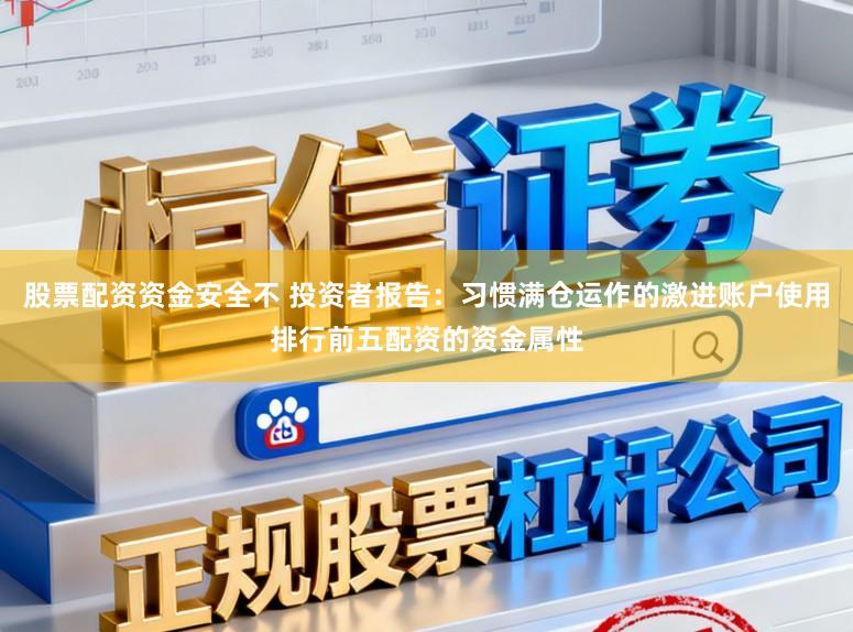 股票配资资金安全不 投资者报告：习惯满仓运作的激进账户使用排行前五配资的资金属性