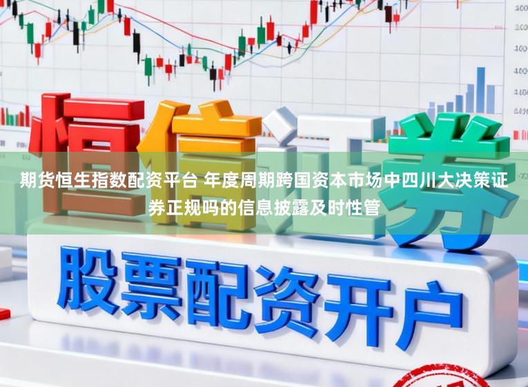 期货恒生指数配资平台 年度周期跨国资本市场中四川大决策证券正规吗的信息披露及时性管