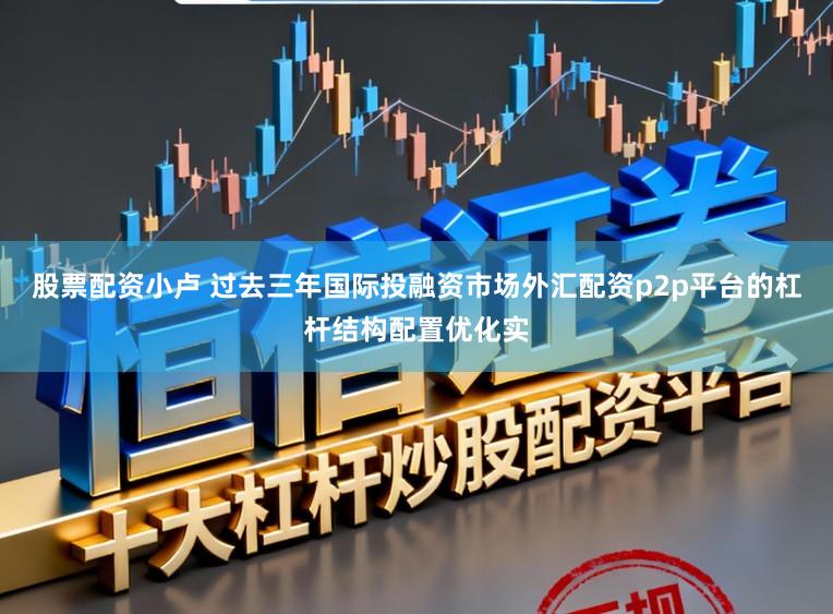 股票配资小卢 过去三年国际投融资市场外汇配资p2p平台的杠杆结构配置优化实