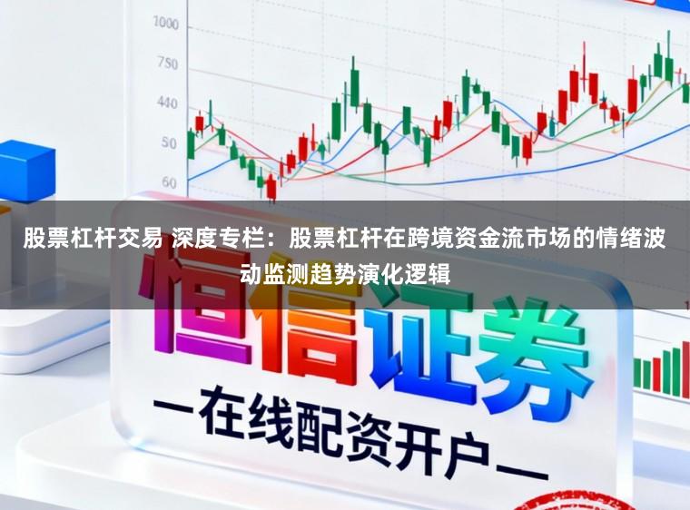 股票杠杆交易 深度专栏：股票杠杆在跨境资金流市场的情绪波动监测趋势演化逻辑