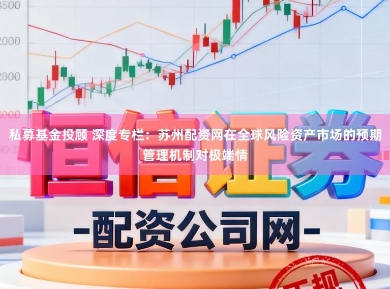 私募基金投顾 深度专栏：苏州配资网在全球风险资产市场的预期管理机制对极端情
