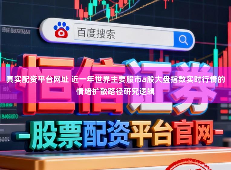 真实配资平台网址 近一年世界主要股市a股大盘指数实时行情的情绪扩散路径研究逻辑