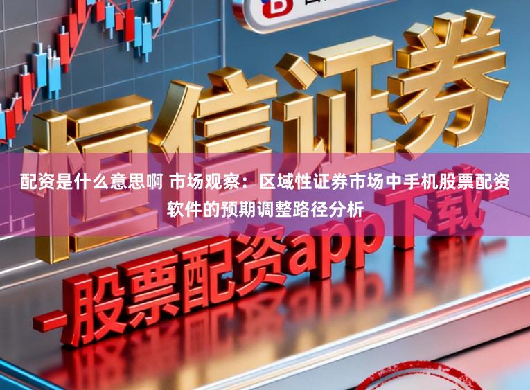 配资是什么意思啊 市场观察：区域性证券市场中手机股票配资软件的预期调整路径分析