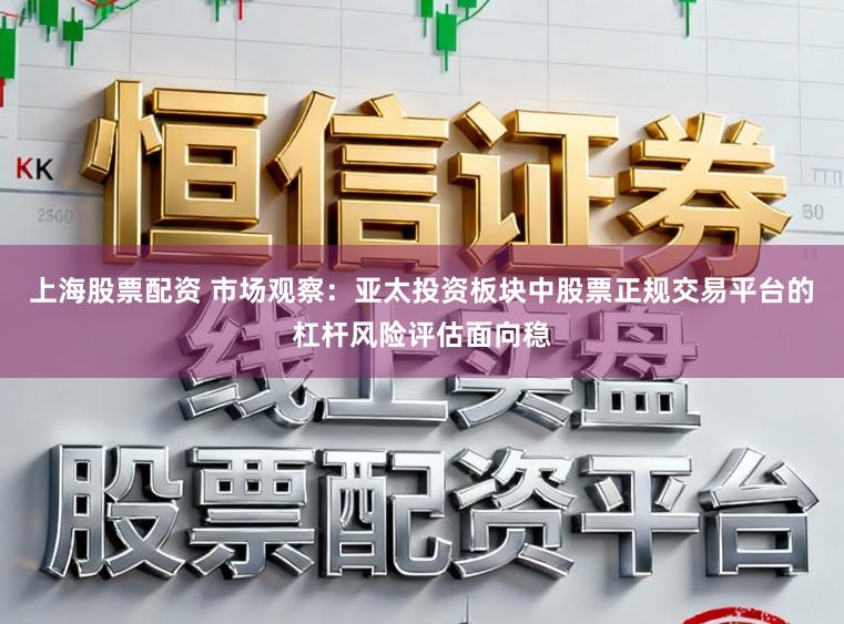 上海股票配资 市场观察：亚太投资板块中股票正规交易平台的杠杆风险评估面向稳