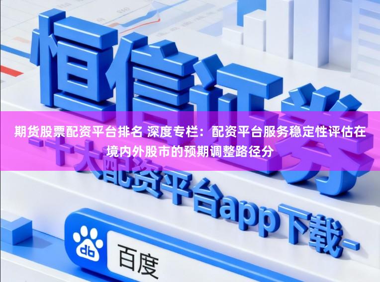 期货股票配资平台排名 深度专栏：配资平台服务稳定性评估在境内外股市的预期调整路径分