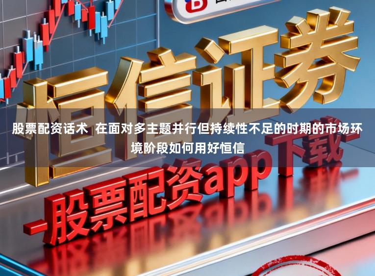 股票配资话术  在面对多主题并行但持续性不足的时期的市场环境阶段如何用好恒信