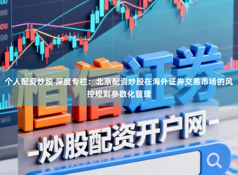 个人配资炒股 深度专栏：北京配资炒股在海外证券交易市场的风控规则参数化管理