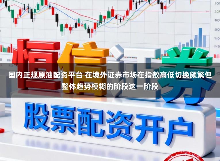 国内正规原油配资平台 在境外证券市场在指数高低切换频繁但整体趋势模糊的阶段这一阶段