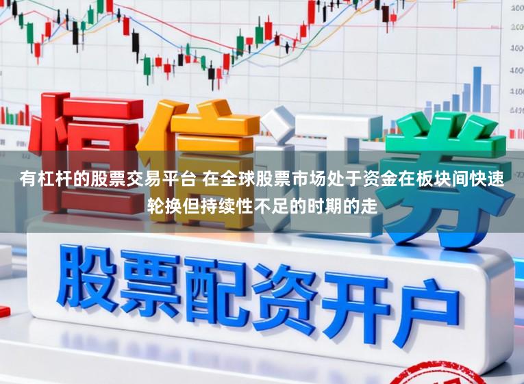 有杠杆的股票交易平台 在全球股票市场处于资金在板块间快速轮换但持续性不足的时期的走