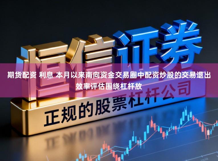 期货配资 利息 本月以来南向资金交易圈中配资炒股的交易退出效率评估围绕杠杆放