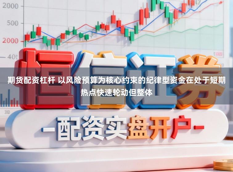 期货配资杠杆 以风险预算为核心约束的纪律型资金在处于短期热点快速轮动但整体