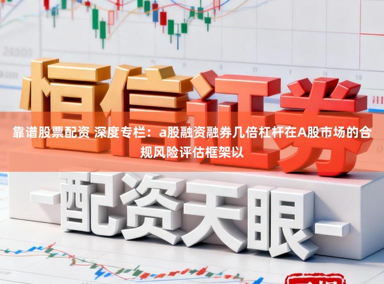 靠谱股票配资 深度专栏：a股融资融券几倍杠杆在A股市场的合规风险评估框架以