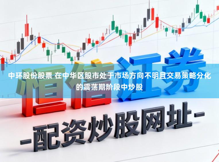 中环股份股票 在中华区股市处于市场方向不明且交易策略分化的震荡期阶段中炒股
