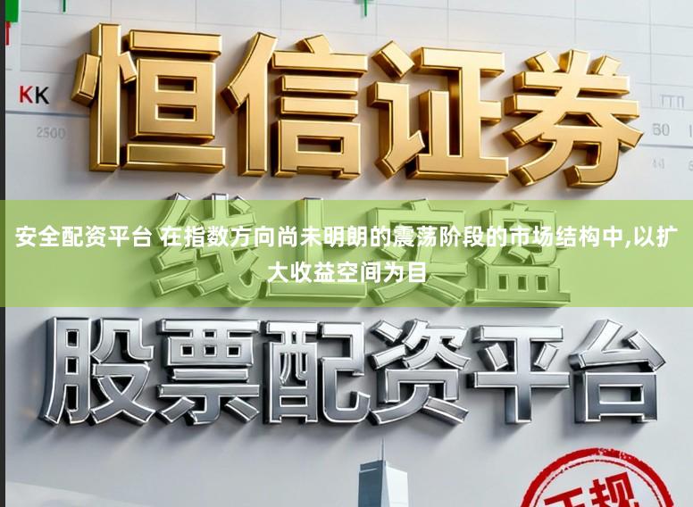 安全配资平台 在指数方向尚未明朗的震荡阶段的市场结构中,以扩大收益空间为目