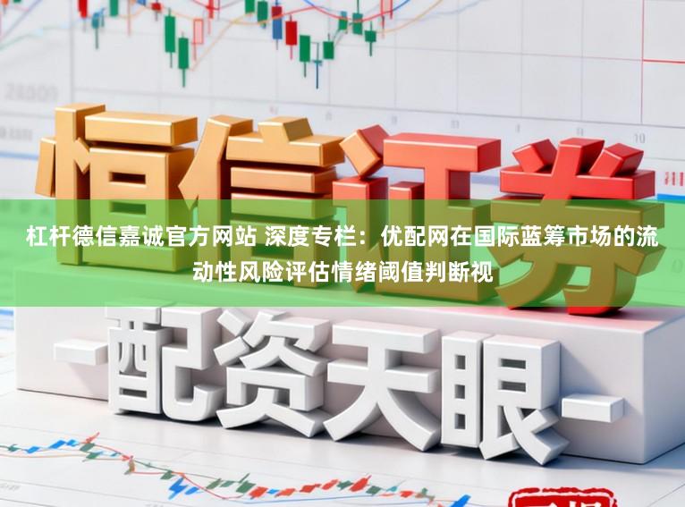 杠杆德信嘉诚官方网站 深度专栏：优配网在国际蓝筹市场的流动性风险评估情绪阈值判断视