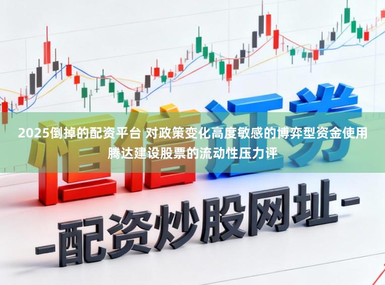 2025倒掉的配资平台 对政策变化高度敏感的博弈型资金使用腾达建设股票的流动性压力评