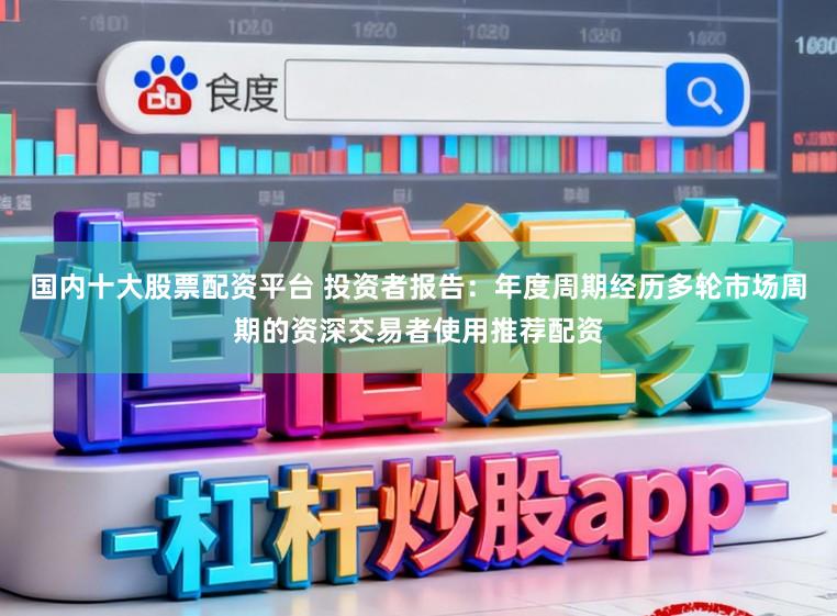 国内十大股票配资平台 投资者报告：年度周期经历多轮市场周期的资深交易者使用推荐配资