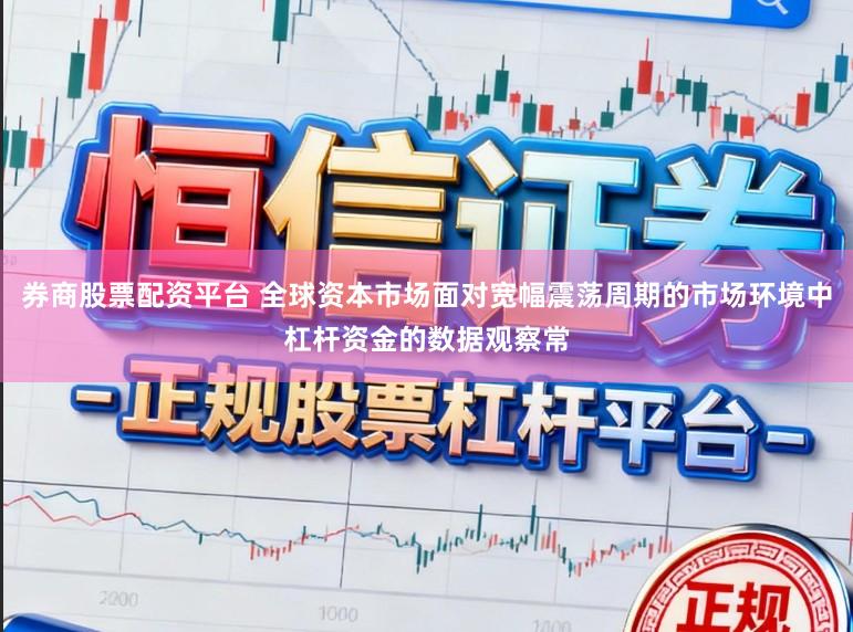 券商股票配资平台 全球资本市场面对宽幅震荡周期的市场环境中杠杆资金的数据观察常