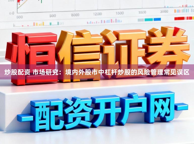 炒股配资 市场研究：境内外股市中杠杆炒股的风险管理常见误区