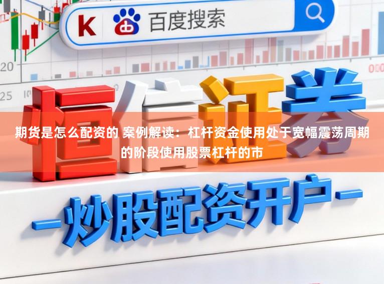 期货是怎么配资的 案例解读：杠杆资金使用处于宽幅震荡周期的阶段使用股票杠杆的市
