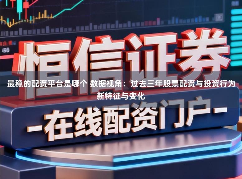最稳的配资平台是哪个 数据视角：过去三年股票配资与投资行为新特征与变化